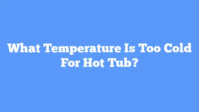 What Temperature Is Too Cold For Hot Tub?