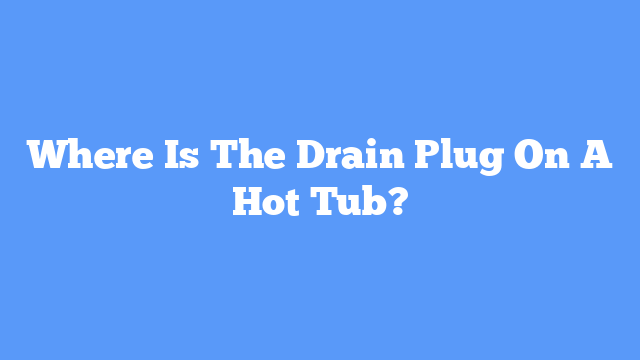 Where Is The Drain Plug On A Hot Tub?