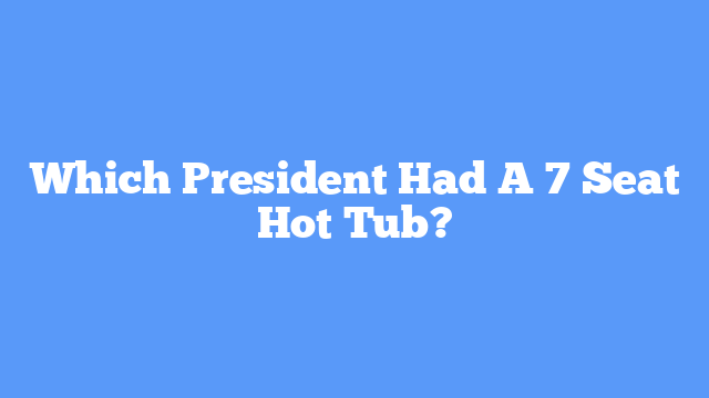 Which President Had A 7 Seat Hot Tub?