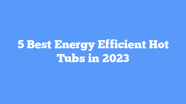 5 Best Energy Efficient Hot Tubs in 2023