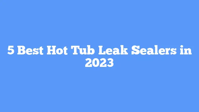 5 Best Hot Tub Leak Sealers in 2023