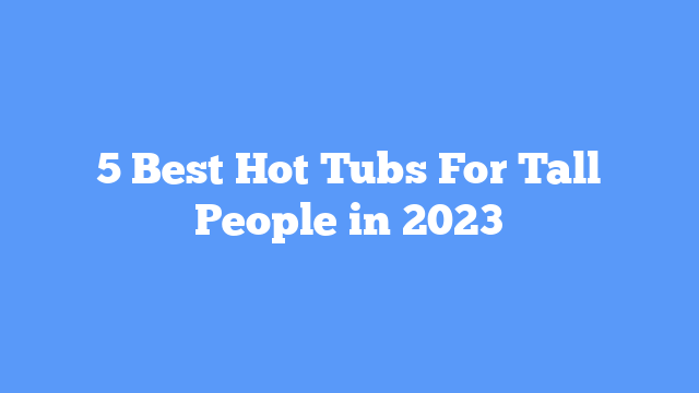 5 Best Hot Tubs For Tall People in 2023