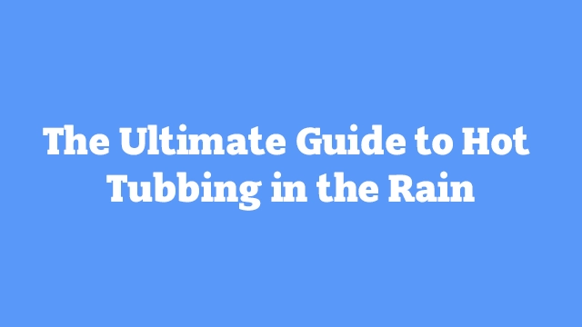 The-Ultimate-Guide-to-Hot-Tubbing-in-the-Rain